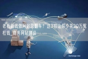 老板砸钱做网站总翻车？这3招让你少花20万冤枉钱_商务网站建设
