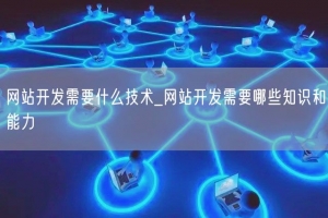 网站开发需要什么技术_网站开发需要哪些知识和能力