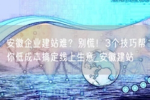 安徽企业建站难？别慌！3个技巧帮你低成本搞定线上生意_安徽建站