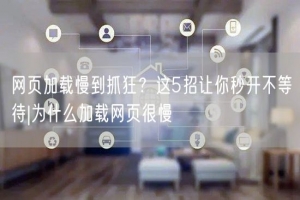 网页加载慢到抓狂？这5招让你秒开不等待|为什么加载网页很慢