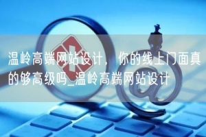 温岭高端网站设计，你的线上门面真的够高级吗_温岭高端网站设计